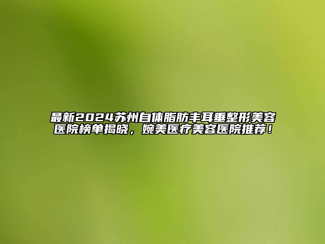 最新2024苏州自体脂肪丰耳垂整形美容医院榜单揭晓，婉美医疗美容医院推荐！