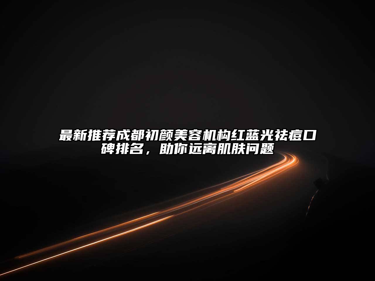 最新推荐成都初颜美容机构红蓝光祛痘口碑排名，助你远离肌肤问题
