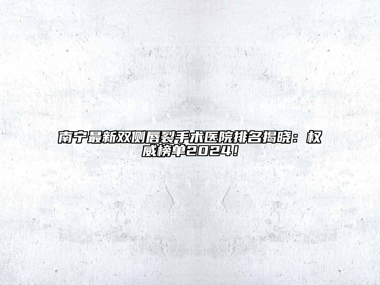 南宁最新双侧唇裂手术医院排名揭晓：权威榜单2024！