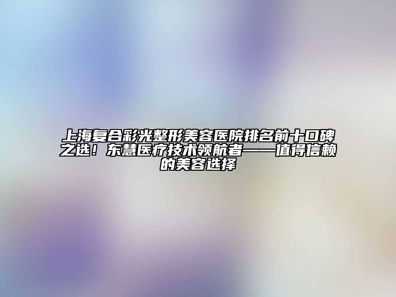上海复合彩光整形美容医院排名前十口碑之选！东慧医疗技术领航者——值得信赖的美容选择