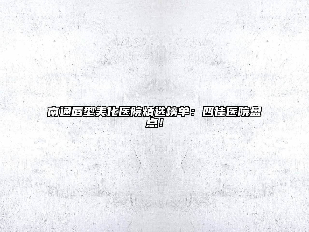 南通唇型美化医院精选榜单：四佳医院盘点！