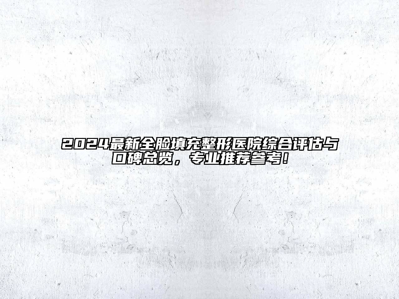 2024最新全脸填充整形医院综合评估与口碑总览，专业推荐参考！