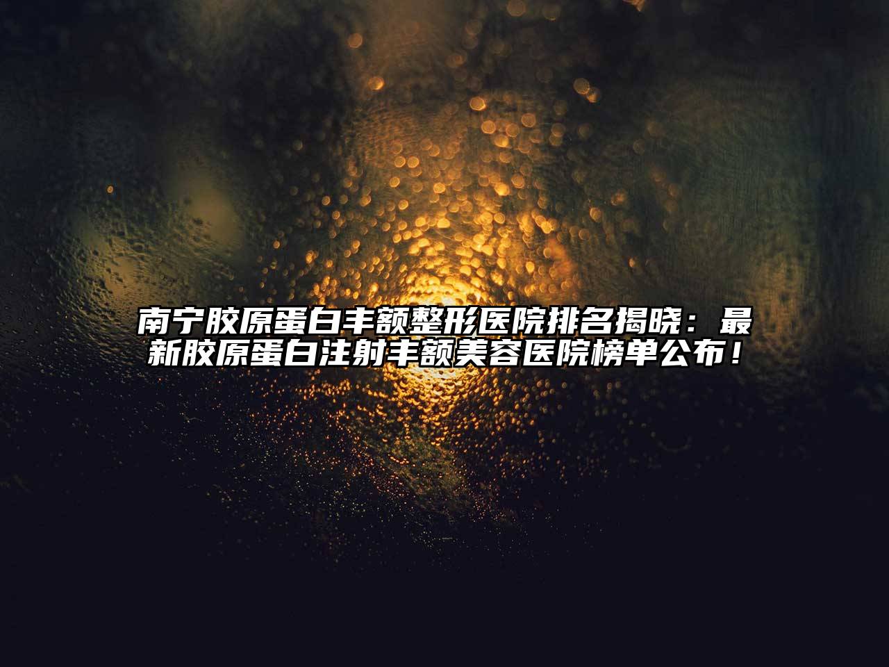 南宁胶原蛋白丰额整形医院排名揭晓：最新胶原蛋白注射丰额美容医院榜单公布！