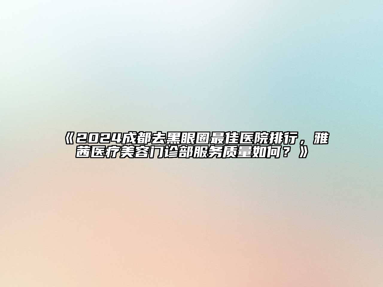 2024成都去黑眼圈最佳医院排行，雅茜医疗美容门诊部服务质量如何？