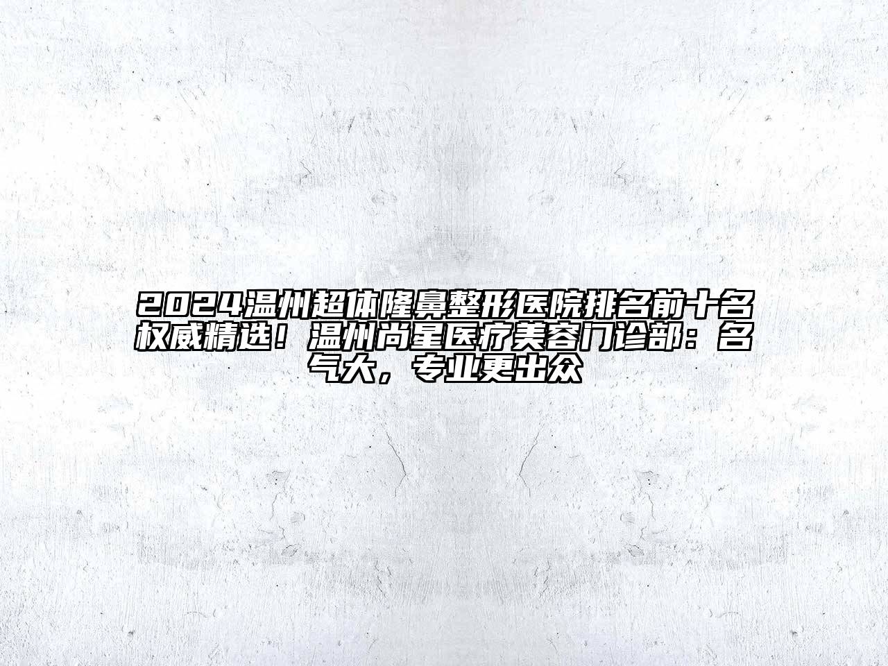 2024温州超体隆鼻整形医院排名前十名权威精选！温州尚星医疗美容门诊部：名气大，专业更出众