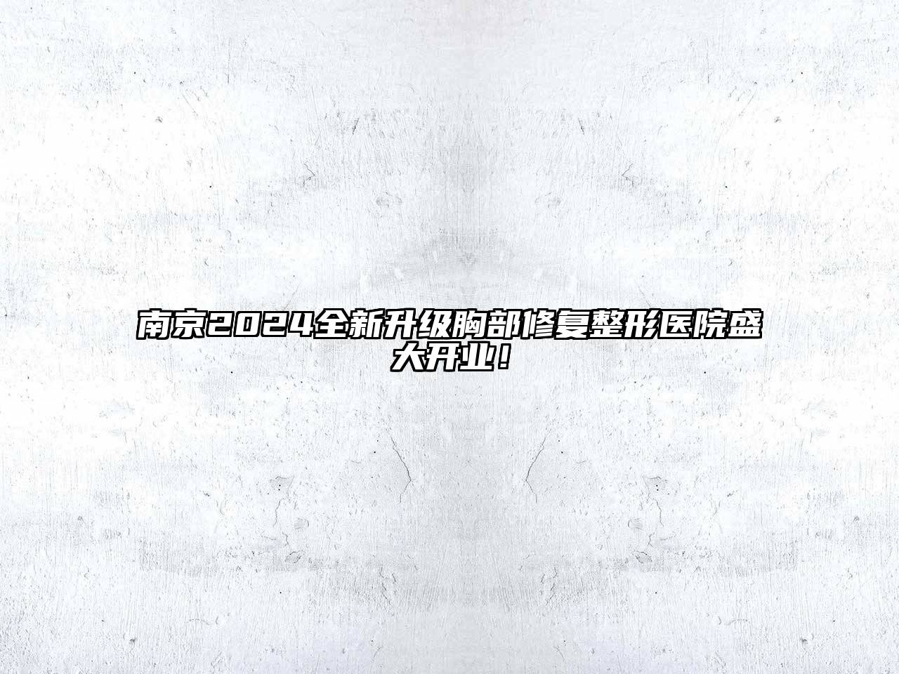 南京2024全新升级胸部修复整形医院盛大开业！