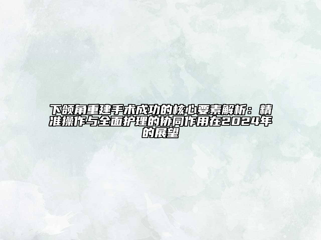 下颌角重建手术成功的核心要素解析：精准操作与全面护理的协同作用在2024年的展望
