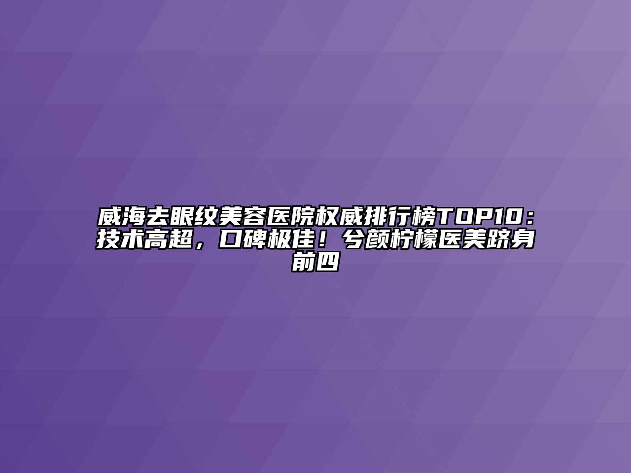 威海去眼纹美容医院权威排行榜TOP10：技术高超，口碑极佳！兮颜柠檬医美跻身前四