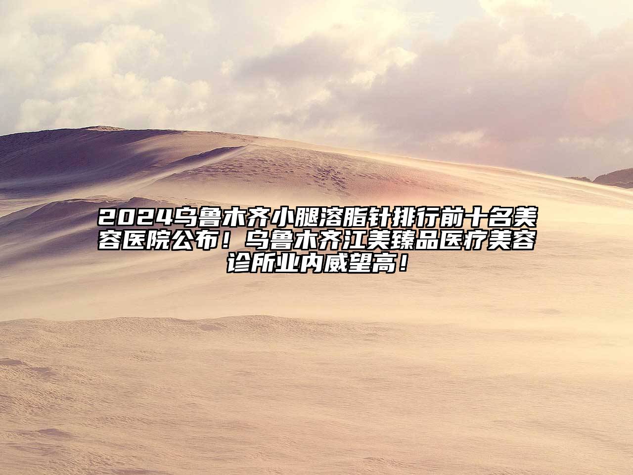 2024乌鲁木齐小腿溶脂针排行前十名美容医院公布！乌鲁木齐江美臻品医疗美容诊所业内威望高！