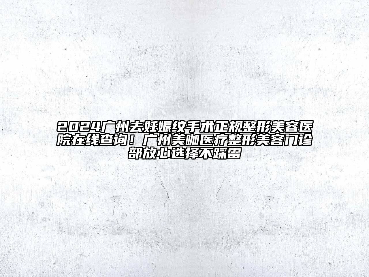 2024广州去妊娠纹手术正规整形美容医院在线查询！广州美咖医疗整形美容门诊部放心选择不踩雷