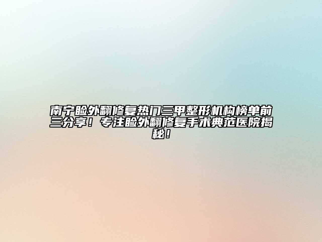 南宁睑外翻修复热门三甲整形机构榜单前三分享！专注睑外翻修复手术典范医院揭秘！