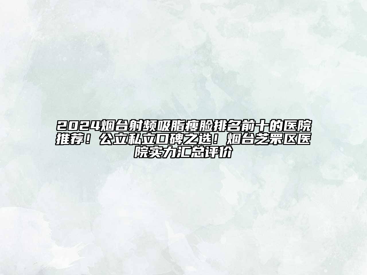 2024烟台射频吸脂瘦脸排名前十的医院推荐！公立私立口碑之选！烟台芝罘区医院实力汇总评价
