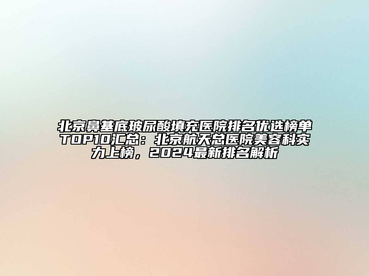北京鼻基底玻尿酸填充医院排名优选榜单TOP10汇总：北京航天总医院美容科实力上榜，2024最新排名解析