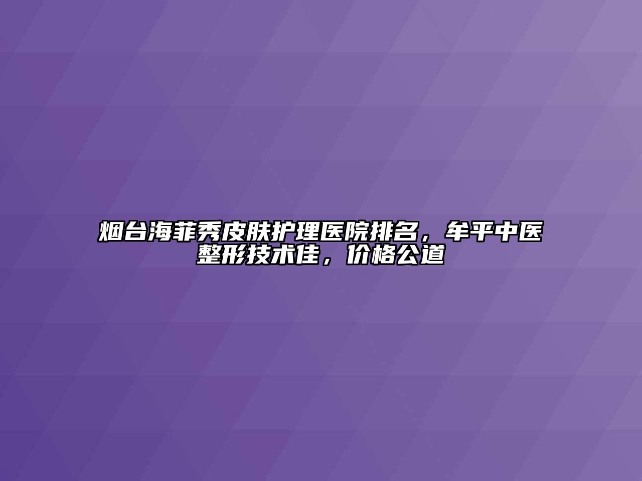 烟台海菲秀皮肤护理医院排名，牟平中医整形技术佳，价格公道
