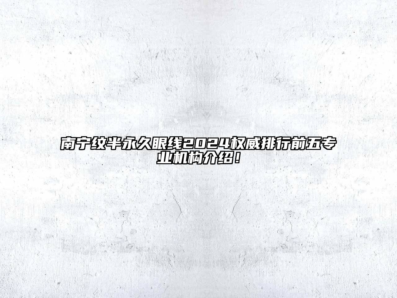 南宁纹半永久眼线2024权威排行前五专业机构介绍！