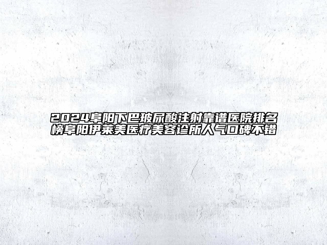 2024阜阳下巴玻尿酸注射靠谱医院排名榜阜阳伊莱美医疗美容诊所人气口碑不错