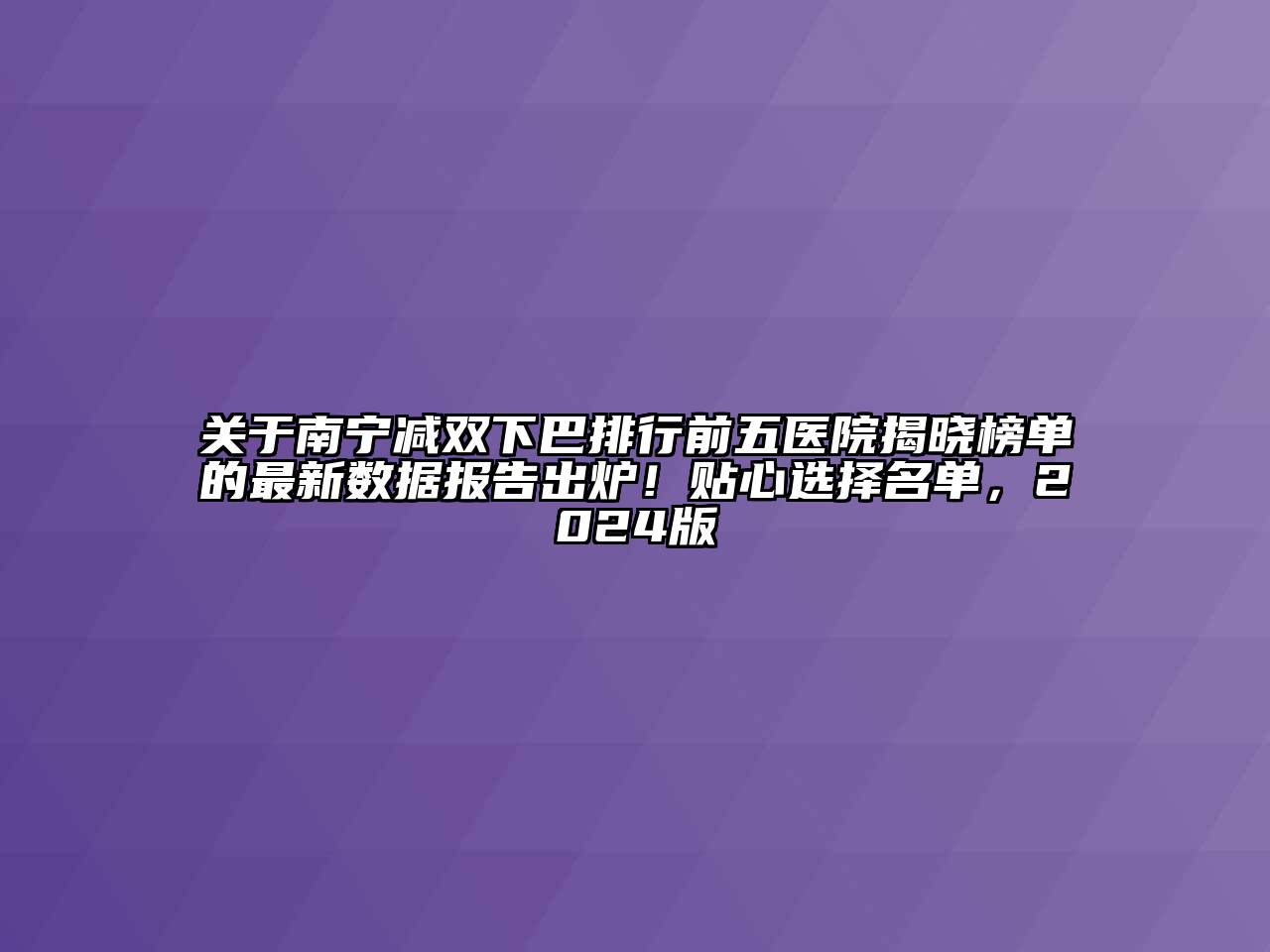 关于南宁减双下巴排行前五医院揭晓榜单的最新数据报告出炉！贴心选择名单，2024版