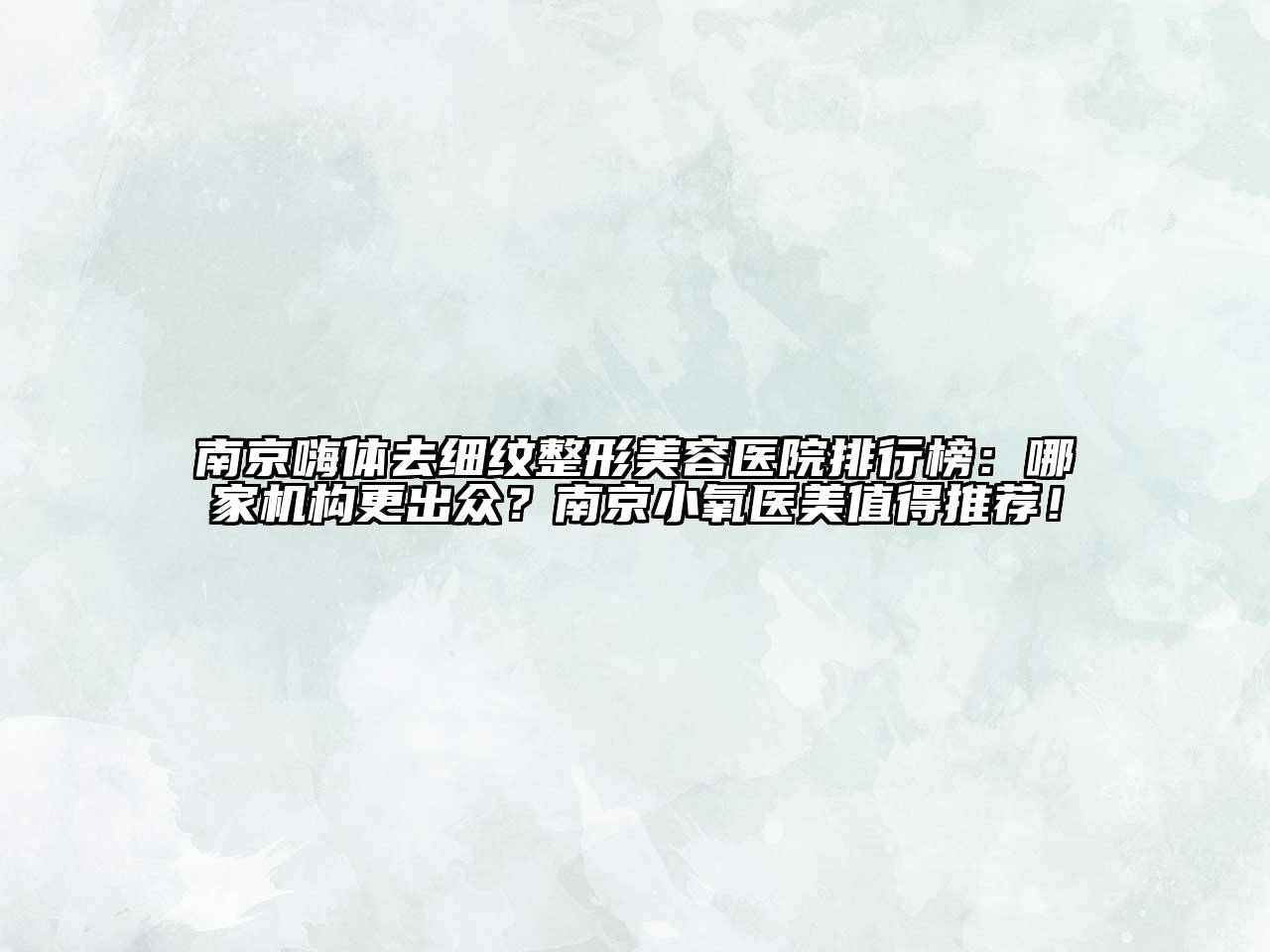南京嗨体去细纹整形美容医院排行榜：哪家机构更出众？南京小氧医美值得推荐！