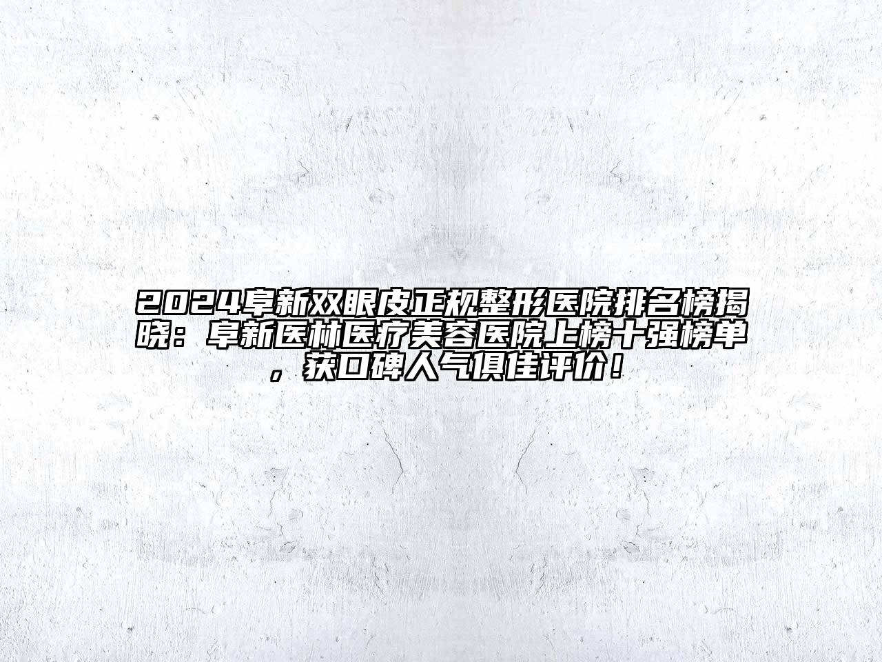 2024阜新双眼皮正规整形医院排名榜揭晓：阜新医林医疗美容医院上榜十强榜单，获口碑人气俱佳评价！