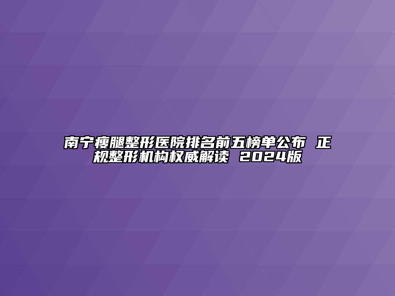 南宁瘦腿整形医院排名前五榜单公布 正规整形机构权威解读 2024版