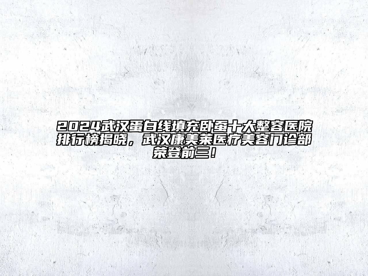 2024武汉蛋白线填充卧蚕十大整容医院排行榜揭晓，武汉康美莱医疗美容门诊部荣登前三！