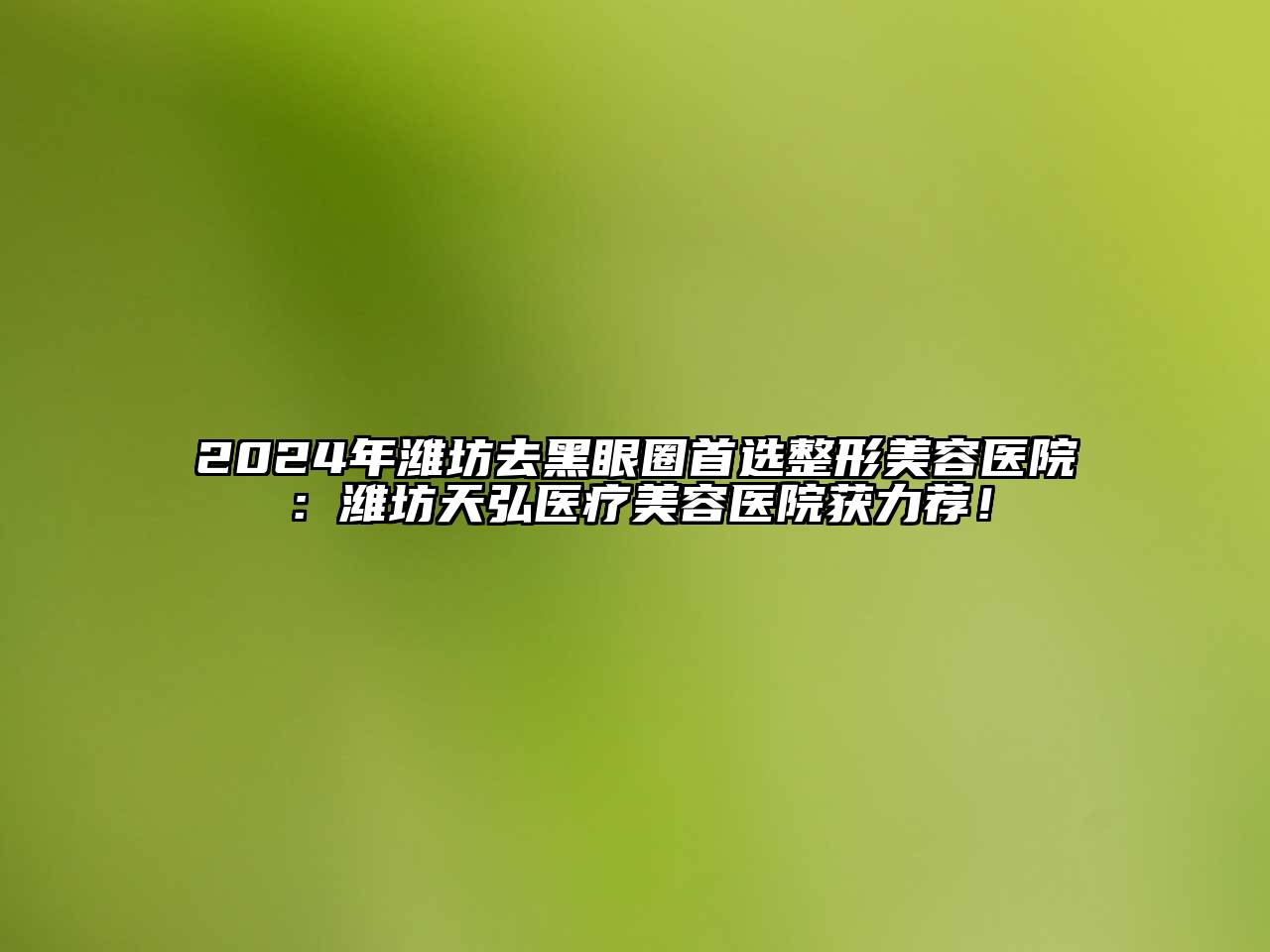 2024年潍坊去黑眼圈首选整形美容医院：潍坊天弘医疗美容医院获力荐！