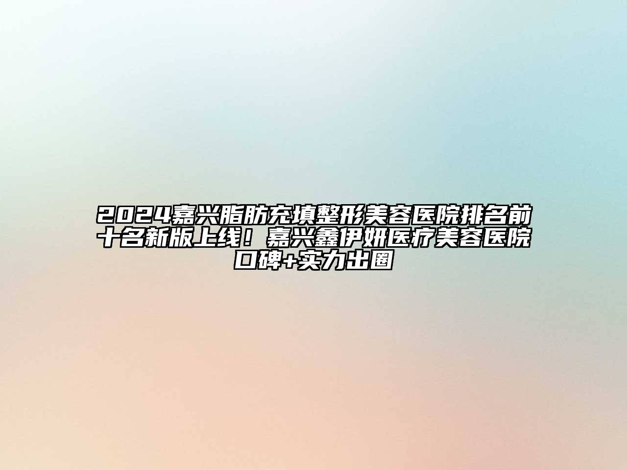 2024嘉兴脂肪充填整形美容医院排名前十名新版上线！嘉兴鑫伊妍医疗美容医院口碑+实力出圈