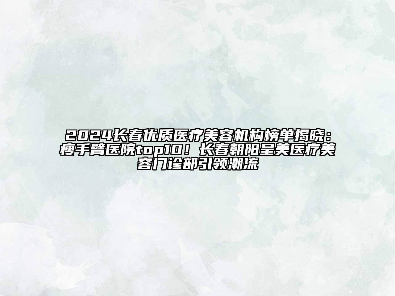 2024长春优质医疗美容机构榜单揭晓：瘦手臂医院top10！长春朝阳呈美医疗美容门诊部引领潮流