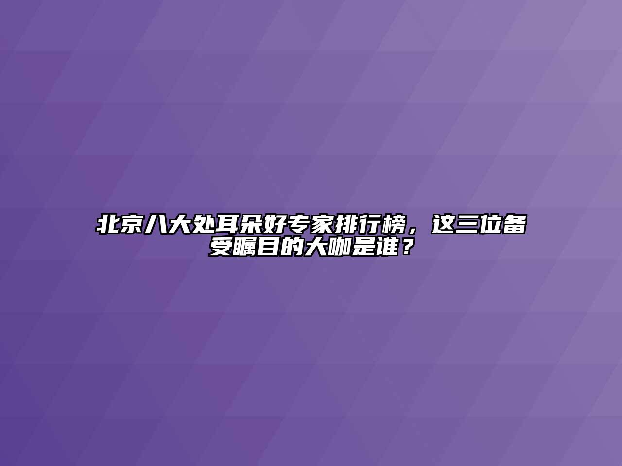 北京八大处耳朵好专家排行榜，这三位备受瞩目的大咖是谁？
