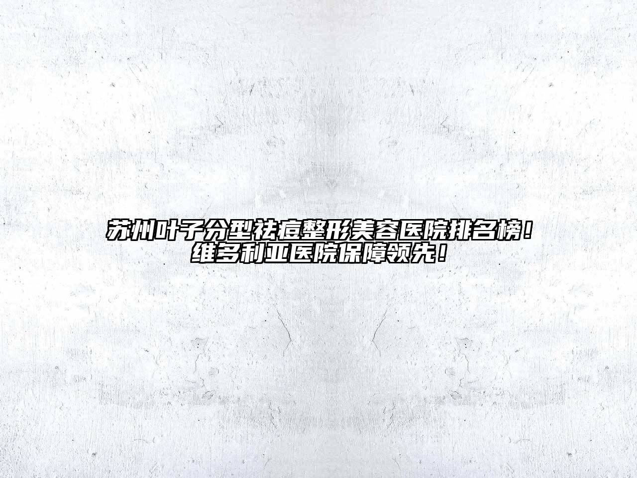 苏州叶子分型祛痘整形美容医院排名榜！维多利亚医院保障领先！