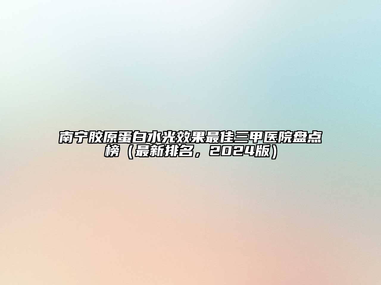 南宁胶原蛋白水光效果最佳三甲医院盘点榜（最新排名，2024版）