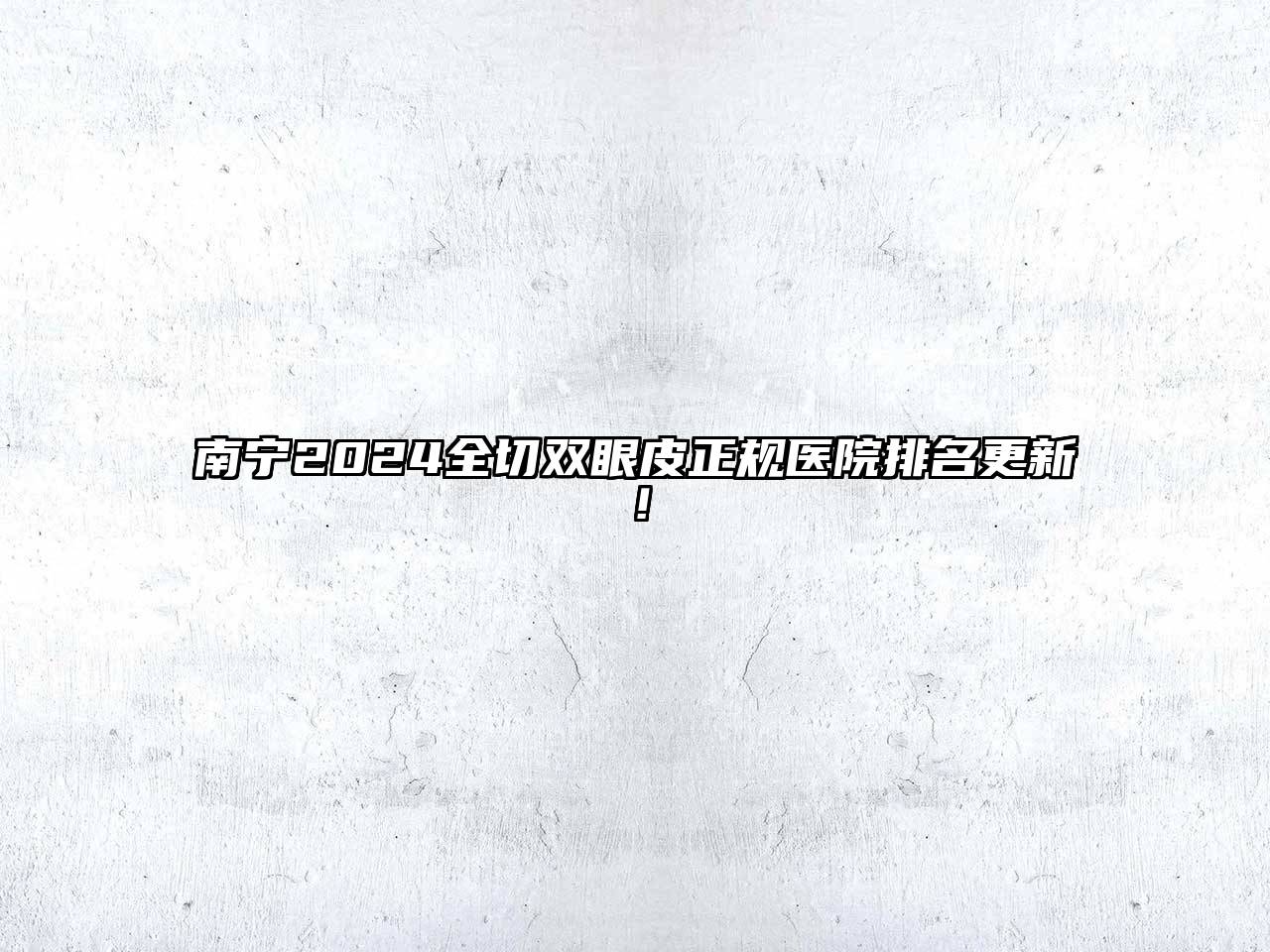 南宁2024全切双眼皮正规医院排名更新！
