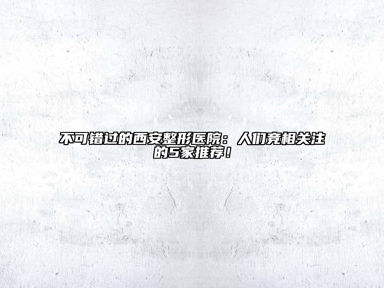 不可错过的西安整形医院：人们竞相关注的5家推荐！