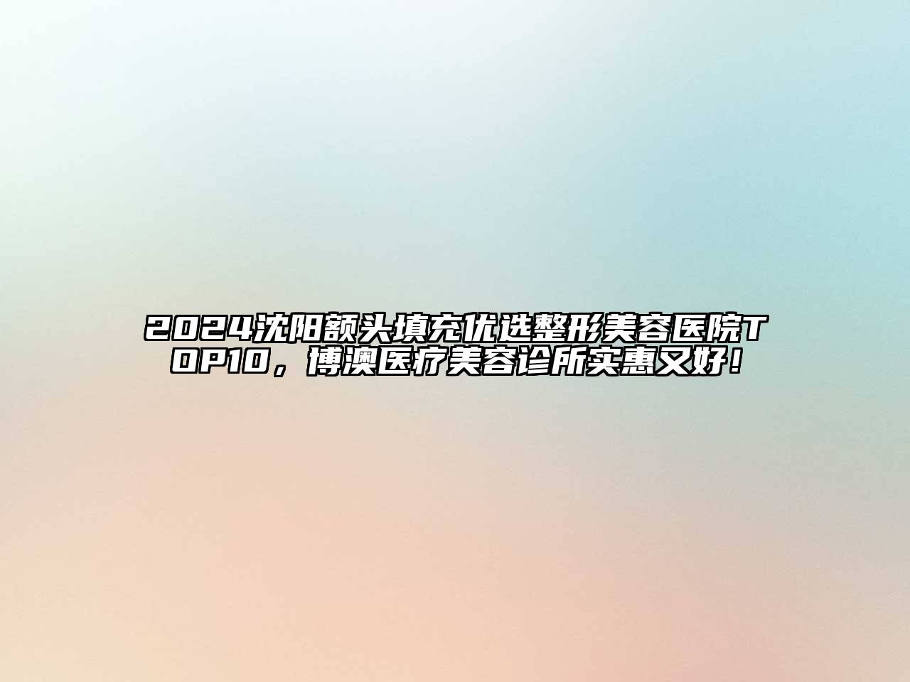 2024沈阳额头填充优选整形美容医院TOP10，博澳医疗美容诊所实惠又好！