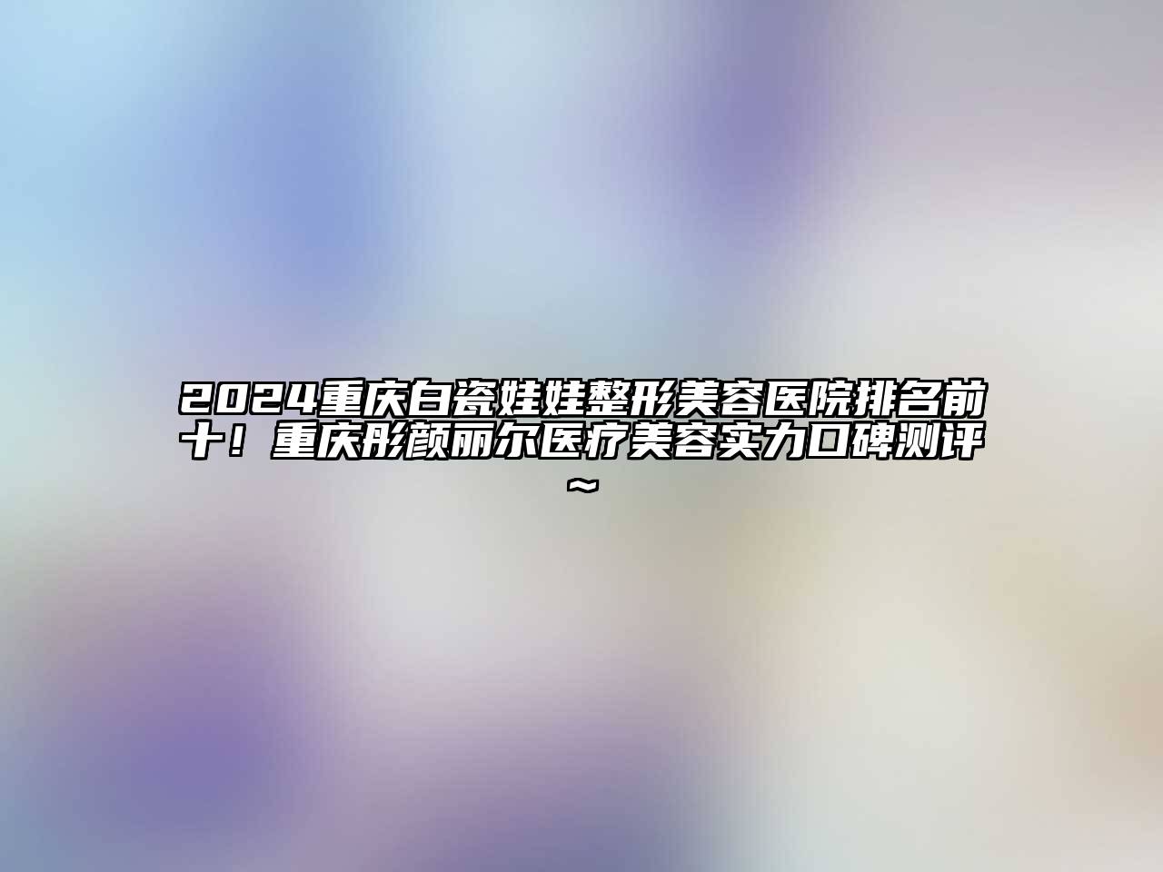 2024重庆白瓷娃娃整形美容医院排名前十！重庆彤颜丽尔医疗美容实力口碑测评~