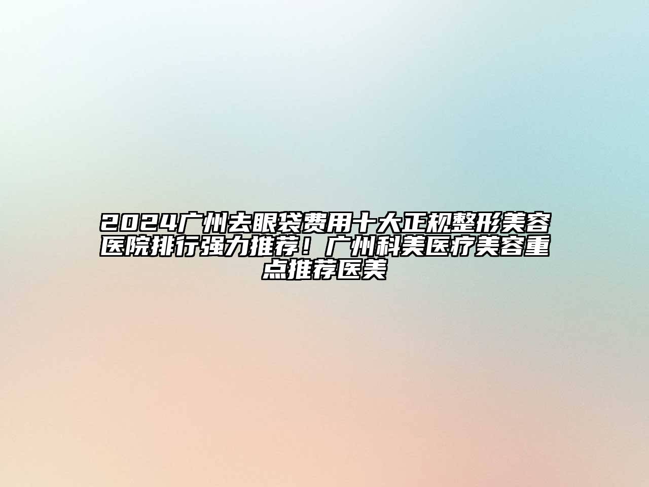 2024广州去眼袋费用十大正规整形美容医院排行强力推荐！广州科美医疗美容重点推荐医美