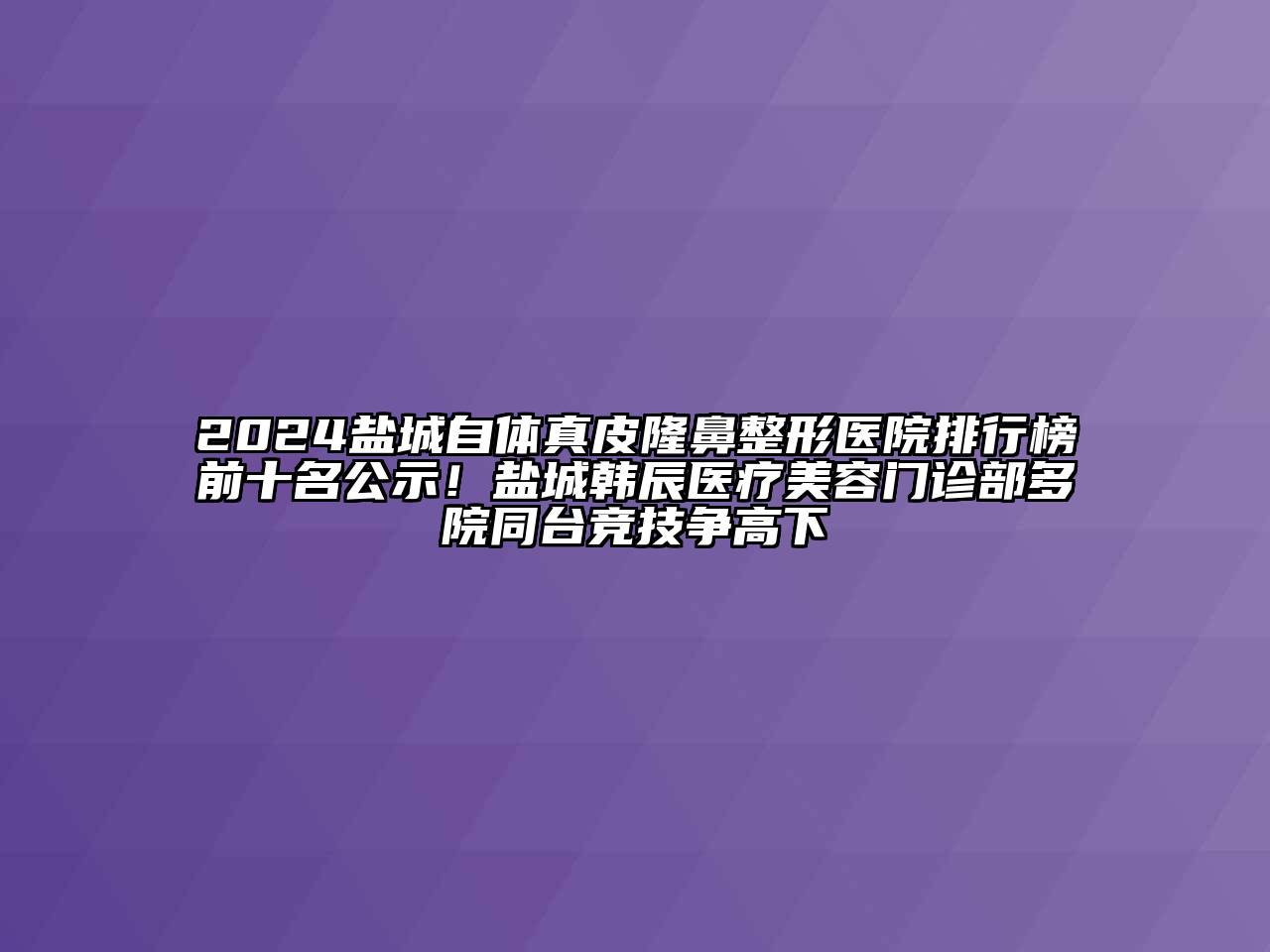 2024盐城自体真皮隆鼻整形医院排行榜前十名公示！盐城韩辰医疗美容门诊部多院同台竞技争高下