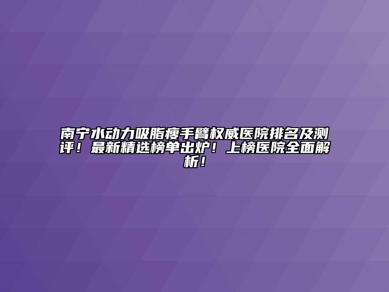 南宁水动力吸脂瘦手臂权威医院排名及测评！最新精选榜单出炉！上榜医院全面解析！