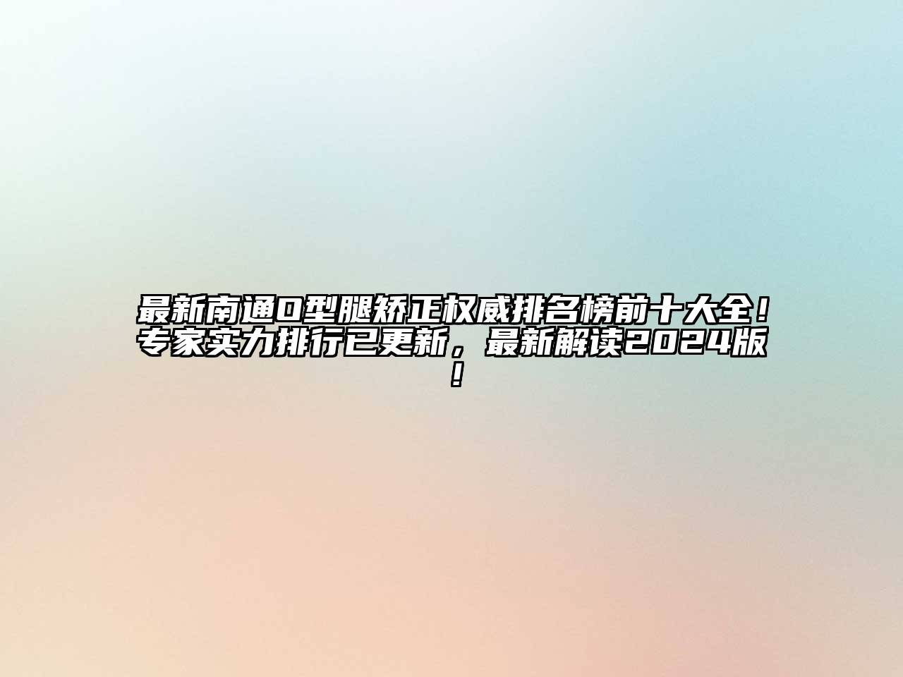 最新南通O型腿矫正权威排名榜前十大全！专家实力排行已更新，最新解读2024版！