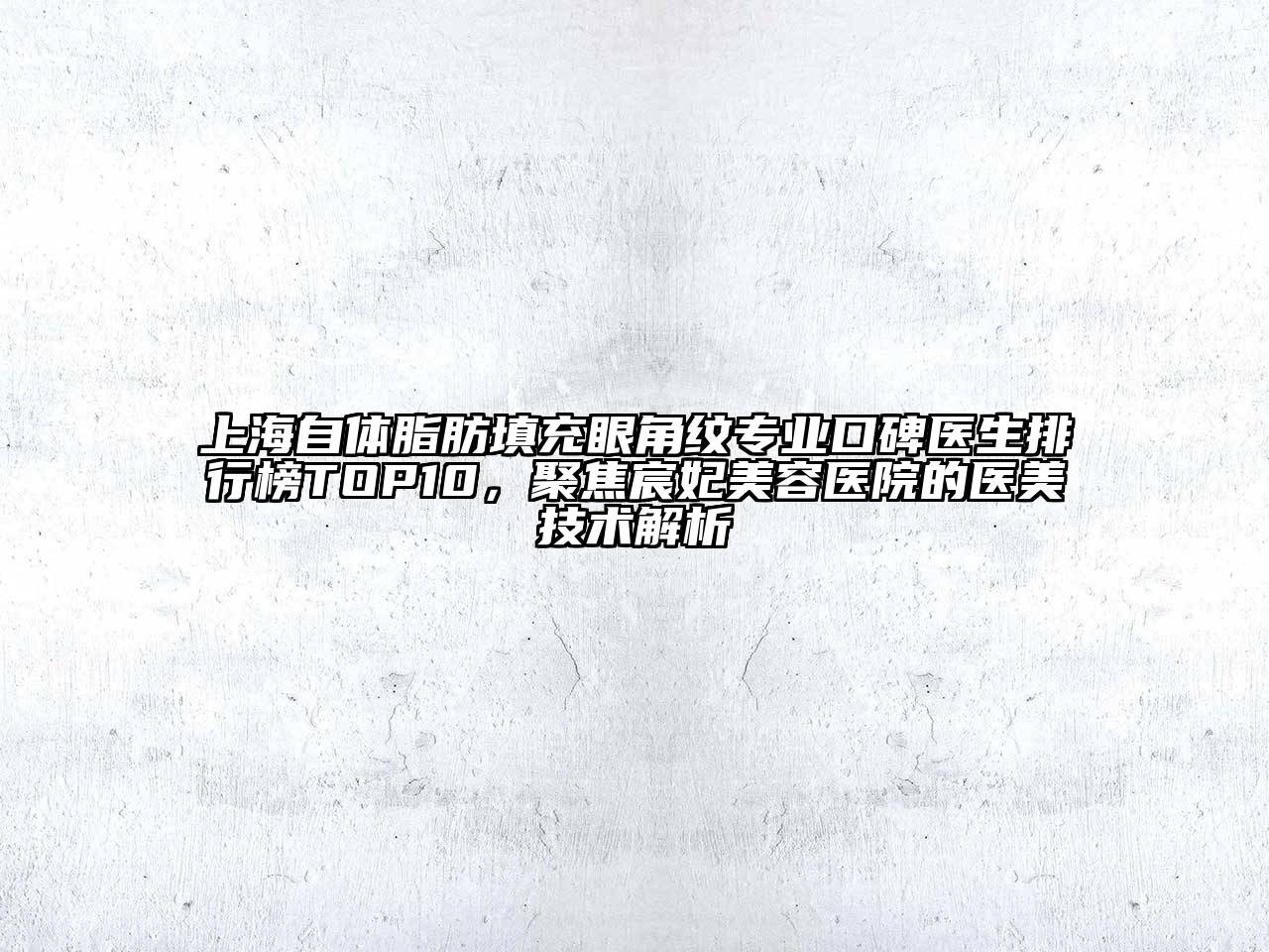 上海自体脂肪填充眼角纹专业口碑医生排行榜TOP10，聚焦宸妃美容医院的医美技术解析