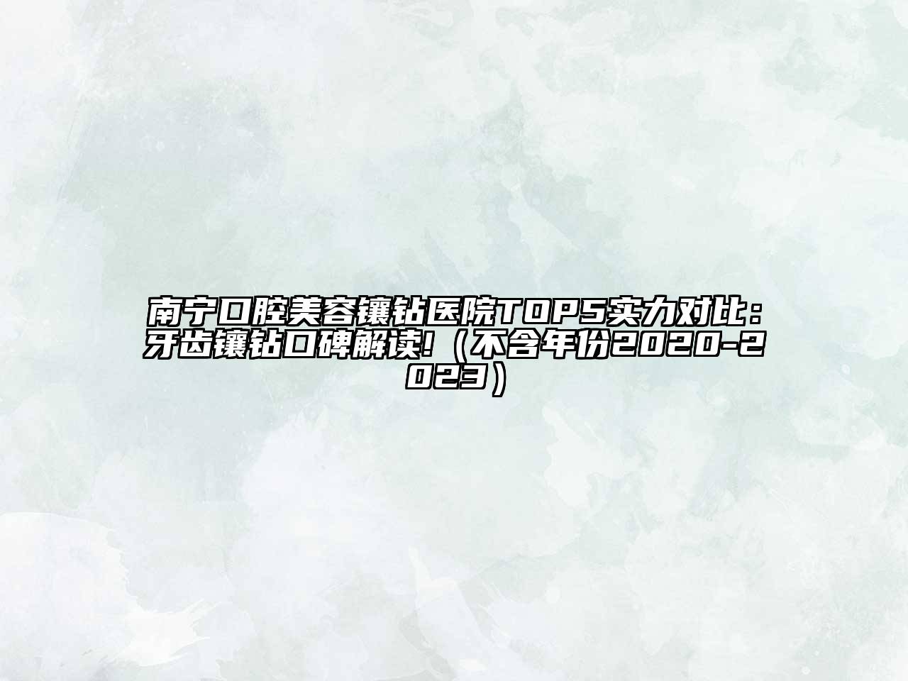 南宁口腔美容镶钻医院TOP5实力对比：牙齿镶钻口碑解读!（不含年份2020-2023）