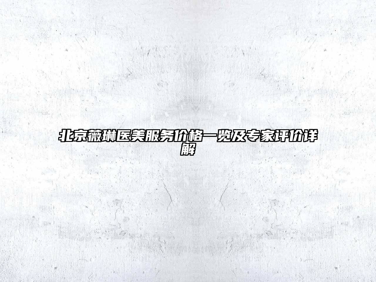 北京薇琳医美服务价格一览及专家评价详解
