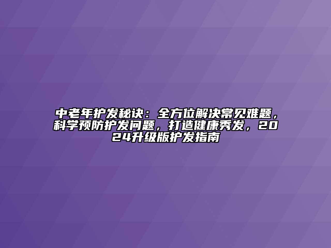 中老年护发秘诀：全方位解决常见难题，科学预防护发问题，打造健康秀发，2024升级版护发指南