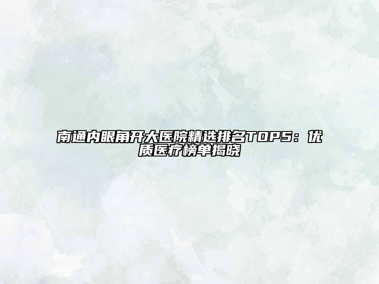 南通内眼角开大医院精选排名TOP5：优质医疗榜单揭晓