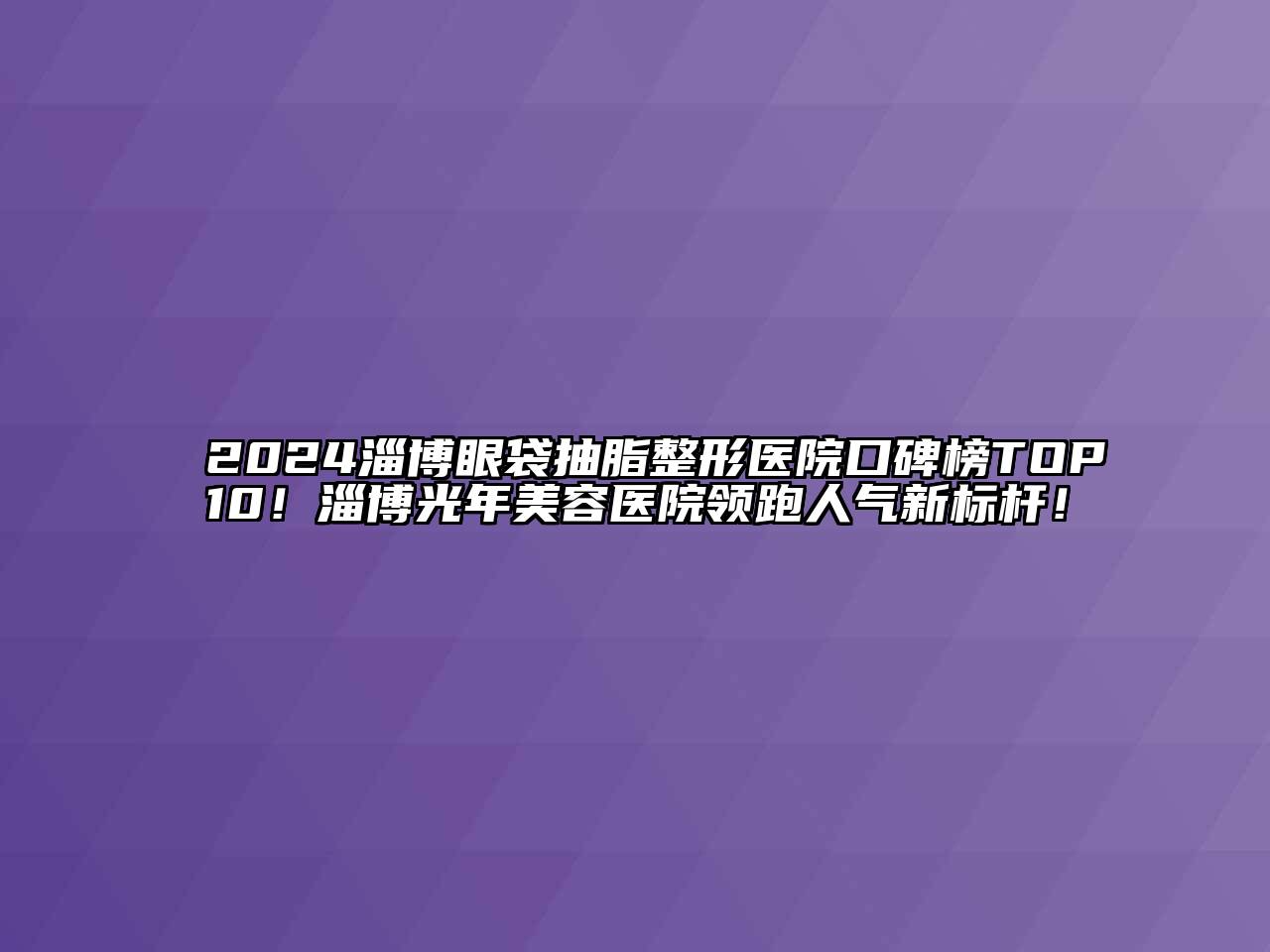 2024淄博眼袋抽脂整形医院口碑榜TOP10！淄博光年美容医院领跑人气新标杆！