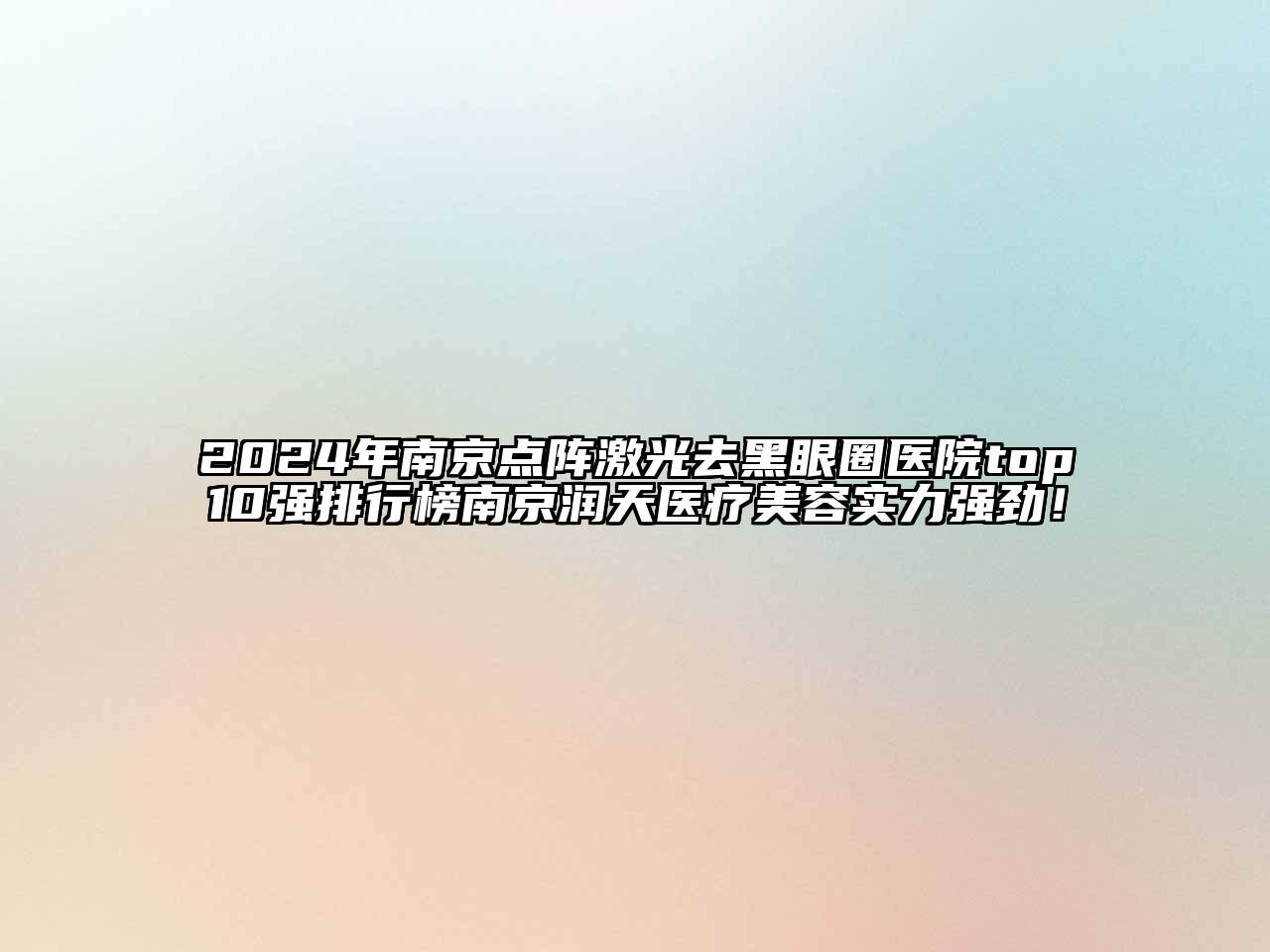 2024年南京点阵激光去黑眼圈医院top10强排行榜南京润天医疗美容实力强劲！