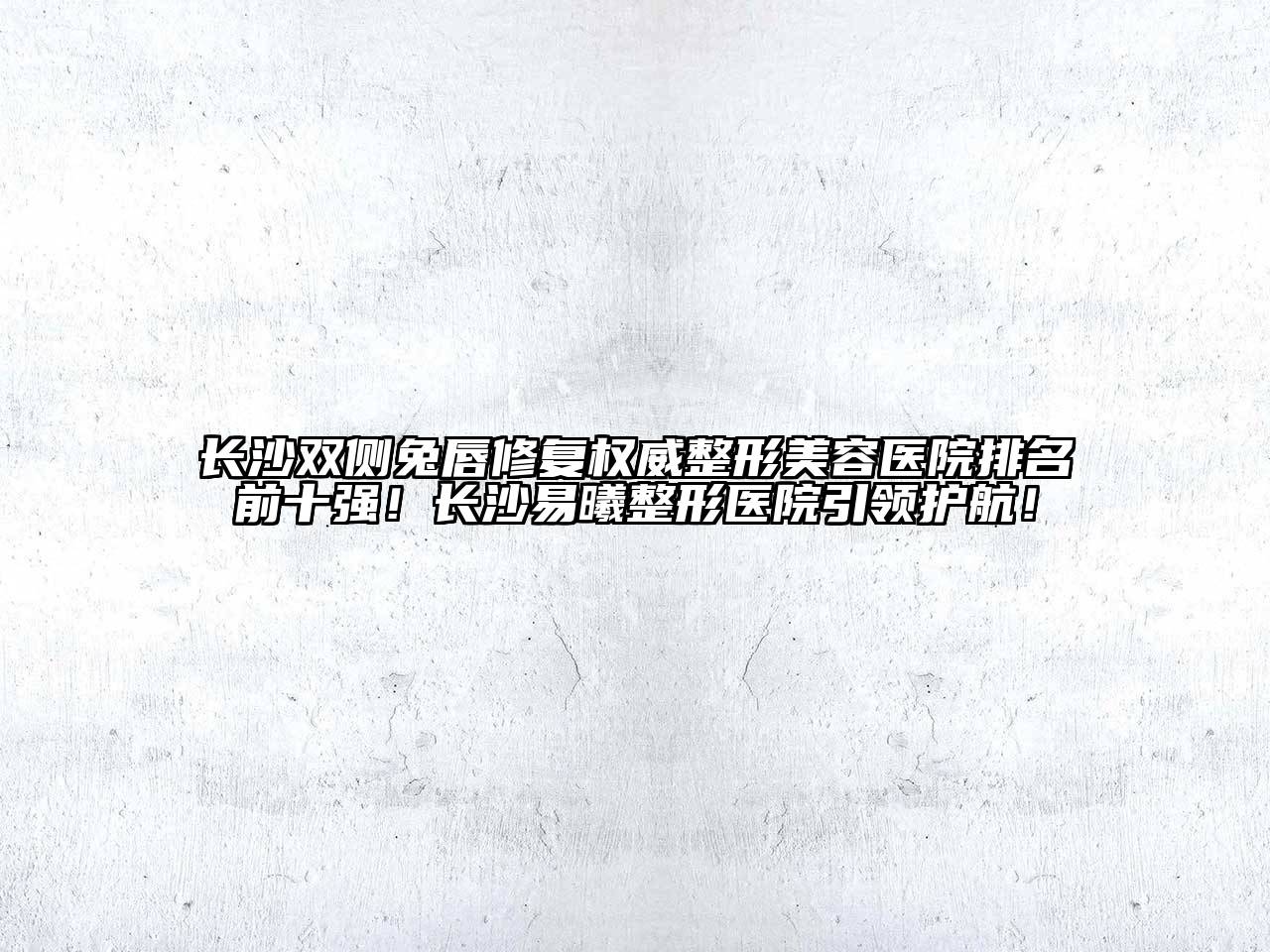 长沙双侧兔唇修复权威整形美容医院排名前十强！长沙易曦整形医院引领护航！