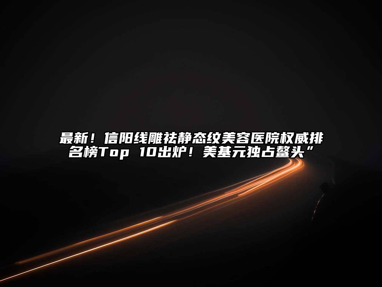 最新！信阳线雕祛静态纹美容医院权威排名榜Top 10出炉！美基元独占鳌头”