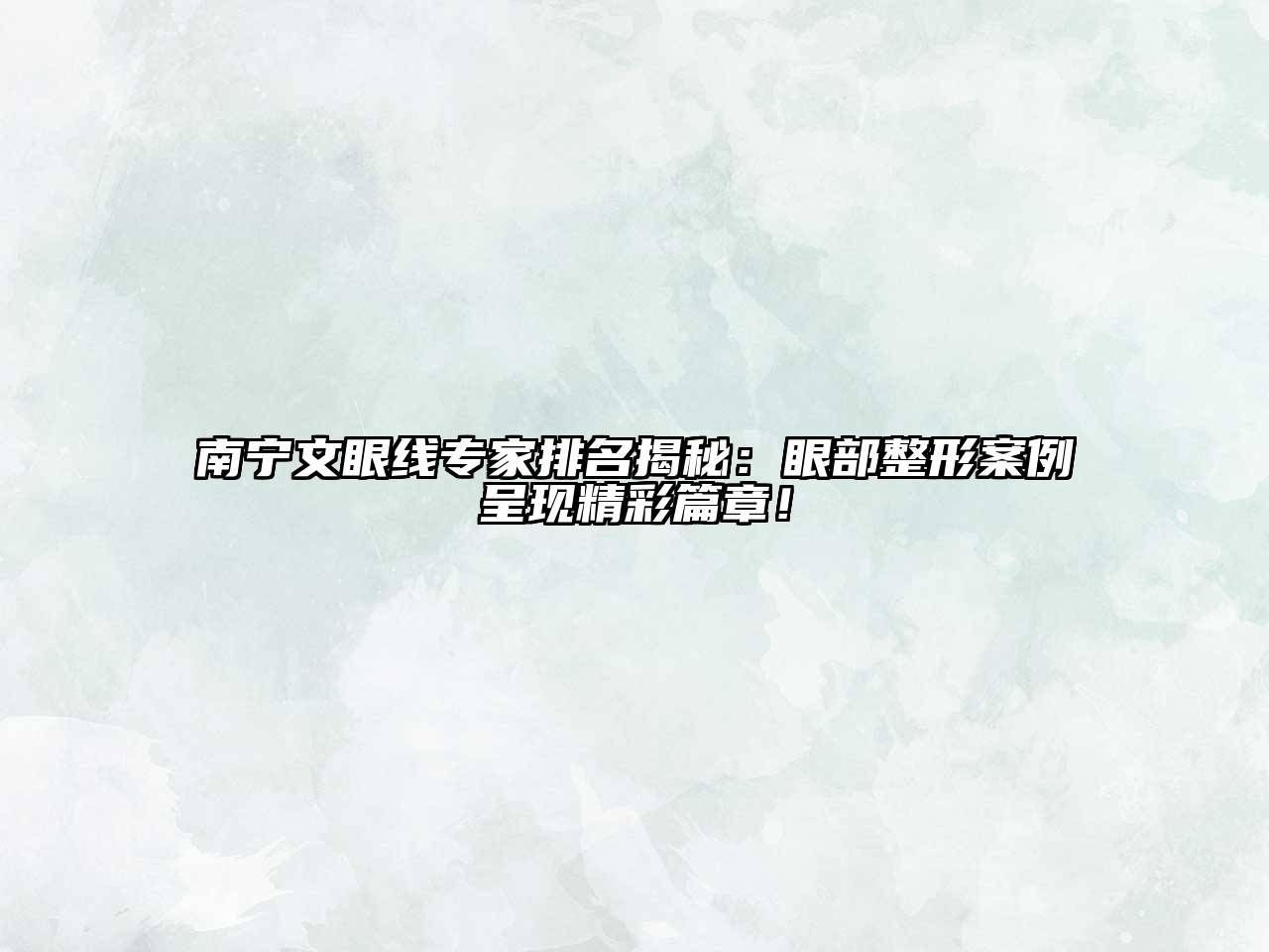 南宁文眼线专家排名揭秘：眼部整形案例呈现精彩篇章！