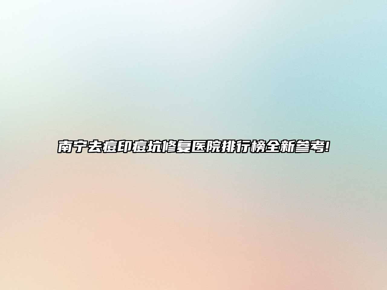南宁去痘印痘坑修复医院排行榜全新参考!